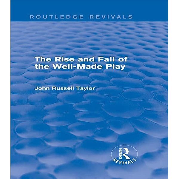 The Rise and Fall of the Well-Made Play (Routledge Revivals), John Russell Taylor