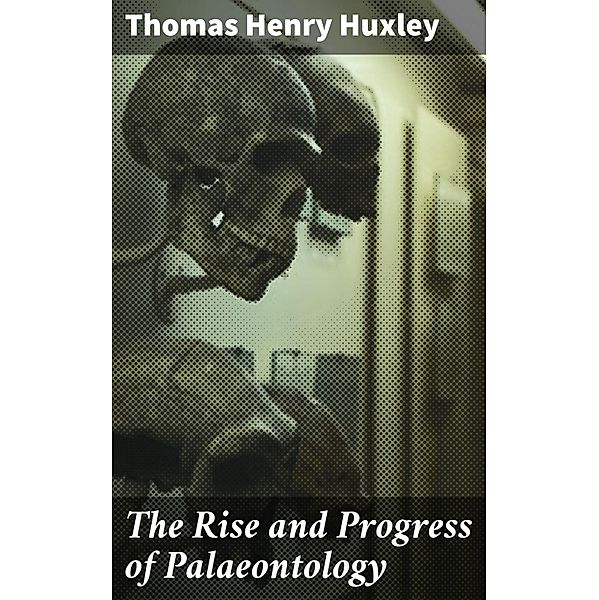 The Rise and Progress of Palaeontology, Thomas Henry Huxley