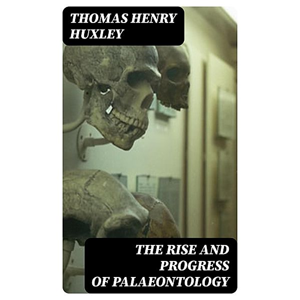 The Rise and Progress of Palaeontology, Thomas Henry Huxley