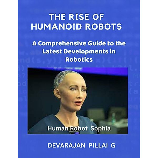 The Rise of Humanoid Robots: A Comprehensive Guide to the Latest Developments in Robotics, Devarajan Pillai G