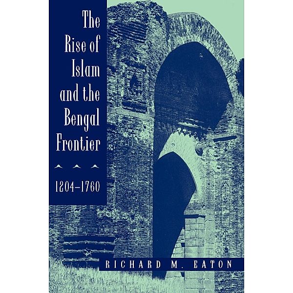 The Rise of Islam and the Bengal Frontier, 1204-1760 / Comparative Studies on Muslim Societies Bd.17, Richard M. Eaton