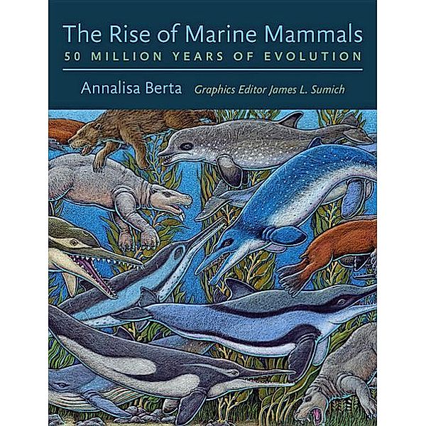 The Rise of Marine Mammals: 50 Million Years of Evolution, Annalisa Berta