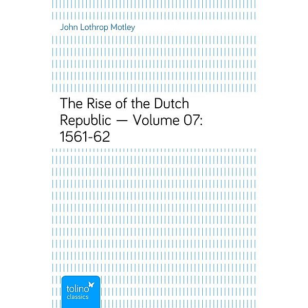 The Rise of the Dutch Republic — Volume 07: 1561-62, John Lothrop Motley