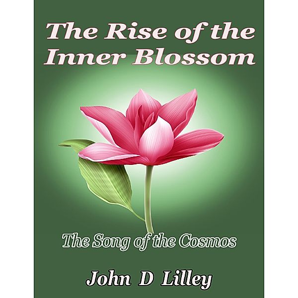 The Rise of the Inner Blossom: The Song of the Cosmos, John D Lilley