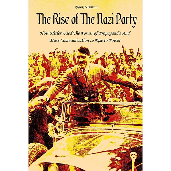The Rise of The Nazi Party How Hitler Used The Power of Propaganda And Mass Communication to Rise to Power, Davis Truman