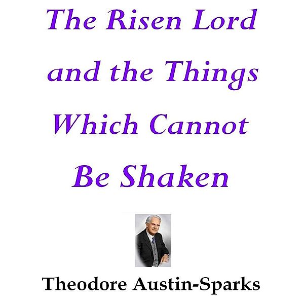 The Risen Lord and the Things Which Cannot Be Shaken, Theodore Austin-Sparks