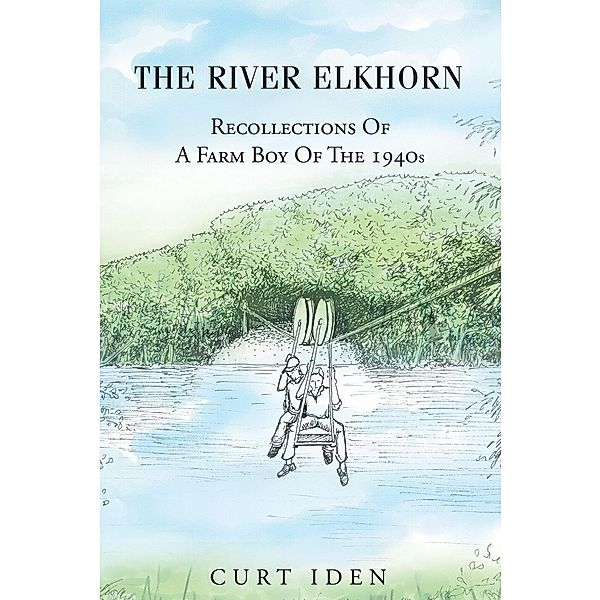 The River Elkhorn-Recollections Of A Farm Boy Of The 1940s, Curt Iden