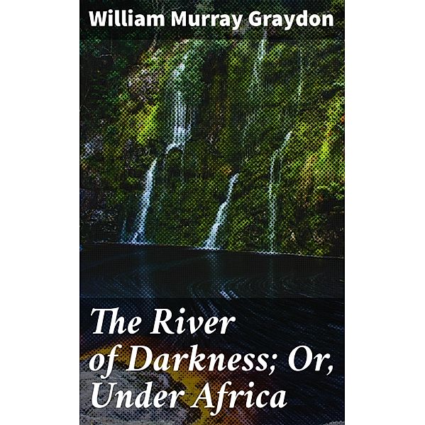 The River of Darkness; Or, Under Africa, William Murray Graydon