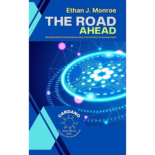 The Road Ahead: Decentralized Governance and Community Empowerment (Cardano: The Path to True Interoperability, #6) / Cardano: The Path to True Interoperability, Ethan J. Monroe