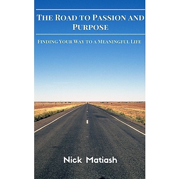 The Road to Passion and Purpose: Finding Your Way to a Meaningful Life, Nick Matiash