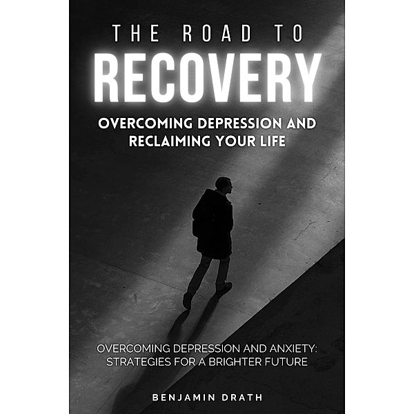 The Road To Recovery : Overcoming Depression And Reclaiming Your Life, Benjamin Drath