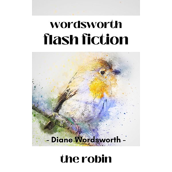 The Robin (Flash Fiction, #4) / Flash Fiction, Diane Wordsworth