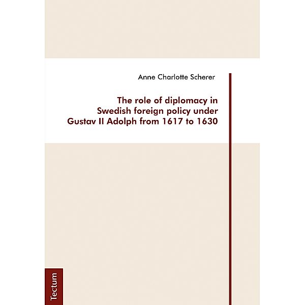 The role of diplomacy in Swedish foreign policy under Gustav II Adolph from 1617 to 1630, Anne Charlotte Scherer