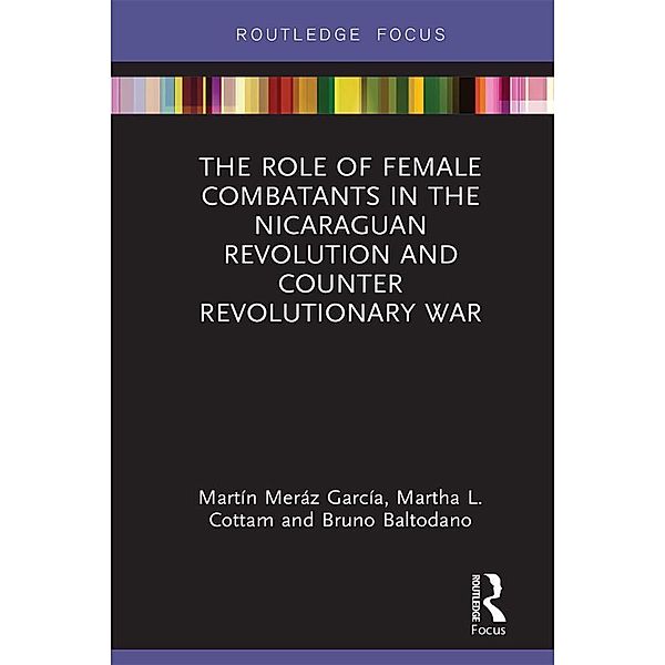 The Role of Female Combatants in the Nicaraguan Revolution and Counter Revolutionary War, Martín Meráz García, Martha L. Cottam, Bruno M. Baltodano