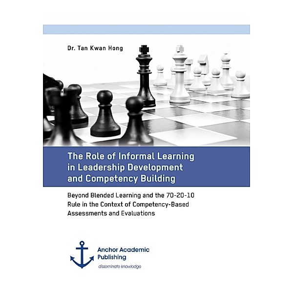 The Role of Informal Learning in Leadership Development and Competency Building. Beyond Blended Learning and the 70-20-10 Rule in the Context of Competency-Based Assessments and Evaluations, Tan Kwan Hong