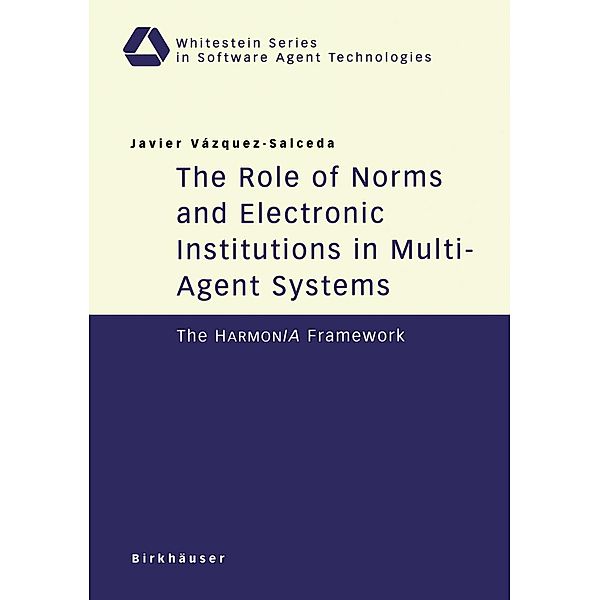 The Role of Norms and Electronic Institutions in Multi-Agent Systems / Whitestein Series in Software Agent Technologies and Autonomic Computing, Javier Vazquez-Salceda