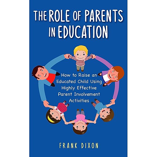 The Role of Parents in Education: How to Raise an Educated Child Using Highly Effective Parent Involvement Activities (The Master Parenting Series, #17) / The Master Parenting Series, Frank Dixon