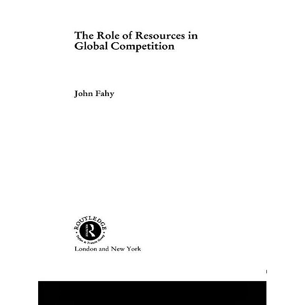 The Role of Resources in Global Competition / Routledge Studies in International Business and the World Economy, John Fahy