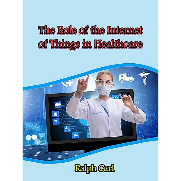 The Role of the Internet of Things in Healthcare, Ralph Carl