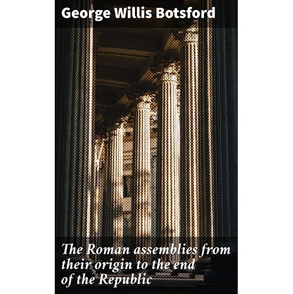 The Roman assemblies from their origin to the end of the Republic, George Willis Botsford