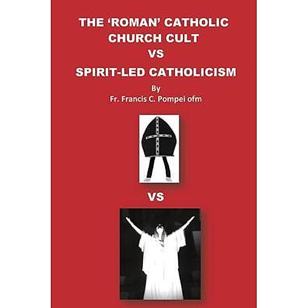 THE 'ROMAN' CATHOLIC CHURCH CULT VS SPIRIT-LED CATHOLICISM, Francis Pompei