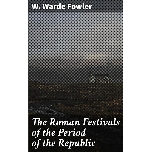 The Roman Festivals of the Period of the Republic, W. Warde Fowler