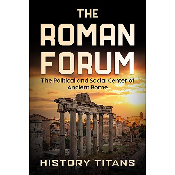 The Roman Forum: The Political and Social Center of Ancient Rome, History Titans