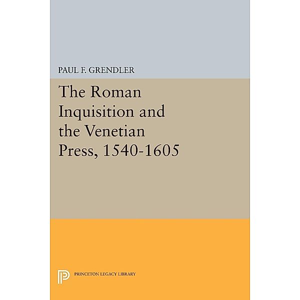 The Roman Inquisition and the Venetian Press, 1540-1605 / Princeton Legacy Library Bd.1450, Paul F. Grendler