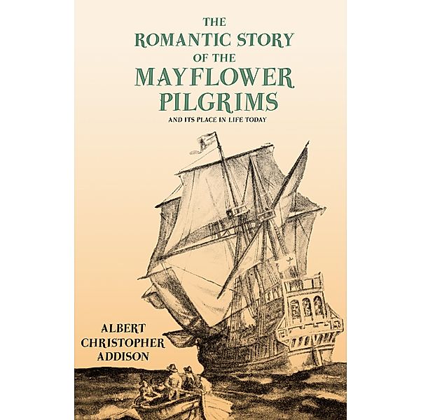 The Romantic Story of the Mayflower Pilgrims - And Its Place in Life Today, Albert Christopher Addison