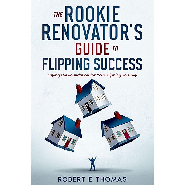 The Rookie Renovator's Guide to Flipping Success, Robert E Thomas