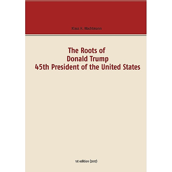 The Roots of Donald Trump - 45th President of the United States, Klaus H. Wachtmann