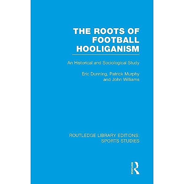The Roots of Football Hooliganism (RLE Sports Studies), Eric Dunning, Patrick J. Murphy, John Williams