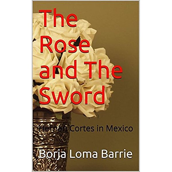 The Rose and the Sword. Hernan Cortes in Mexico, Borja Loma Barrie