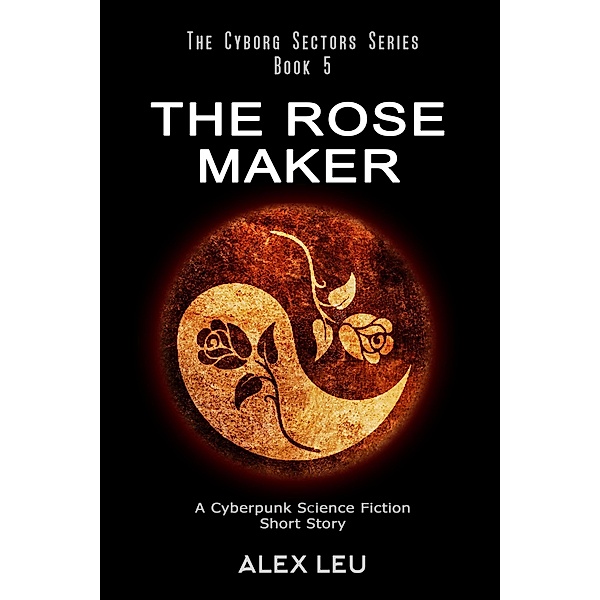 The Rose Maker: A Cyberpunk Science Fiction Short Story (The Cyborg Sectors Series, #5) / The Cyborg Sectors Series, Alex Leu