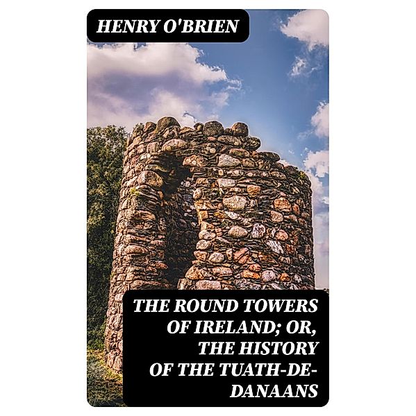 The Round Towers of Ireland; or, The History of the Tuath-De-Danaans, Henry O'Brien