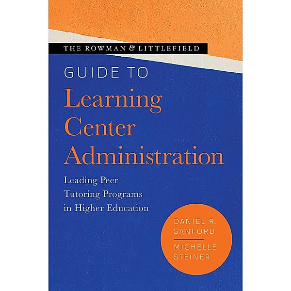 The Rowman & Littlefield Guide to Learning Center Administration / Theory & Practice for Peer Tutors & Learning Center Professionals, Daniel R. Sanford, Michelle Steiner