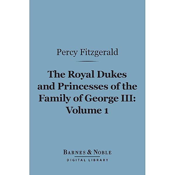 The Royal Dukes and Princesses of the Family of George III, Volume 1 (Barnes & Noble Digital Library) / Barnes & Noble, Percy Fitzgerald