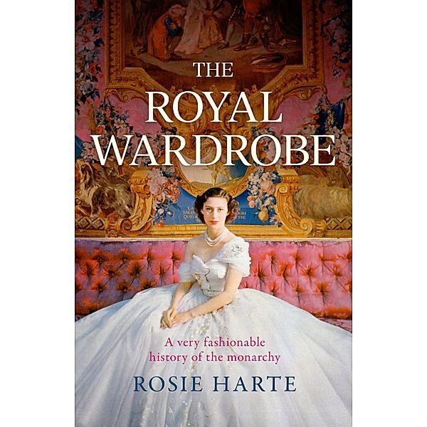 The Royal Wardrobe: peek into the wardrobes of history's most fashionable royals, Rosie Harte