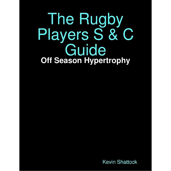 The Rugby Players S & C Guide: Off Season Hypertrophy, Kevin Shattock