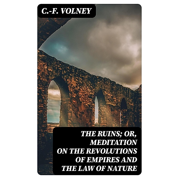 The Ruins; Or, Meditation on the Revolutions of Empires and the Law of Nature, C. -F. Volney