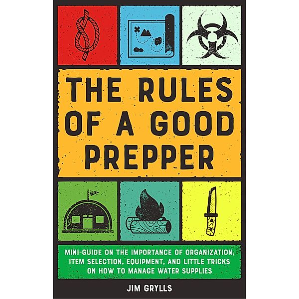 The Rules of a Good Prepper: Mini Guide on the Importance of Organization, Item Selection, Equipment, and Little Tricks on how to Manage Water Supplies, Jim Grylls