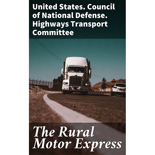 The Rural Motor Express, United States. Council of National Defense. Highways Transport Committee
