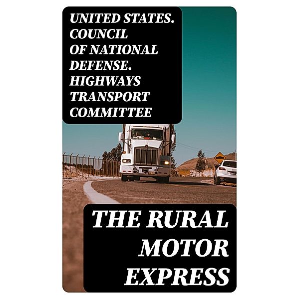 The Rural Motor Express, United States. Council of National Defense. Highways Transport Committee