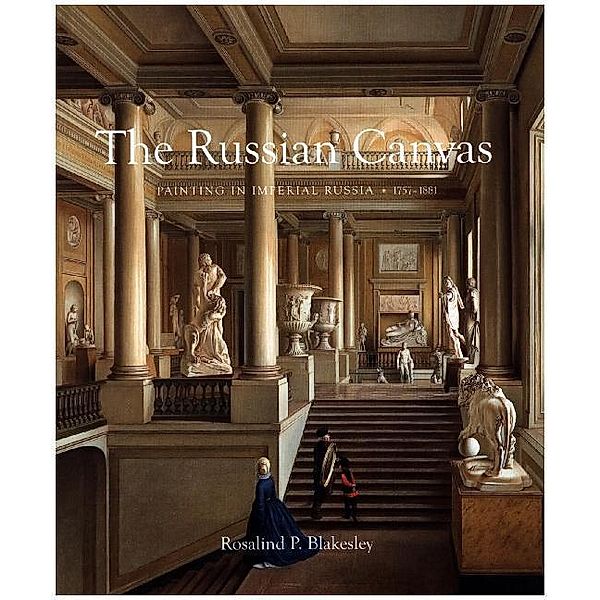 The Russian Canvas - Painting in Imperial Russia, 1757-1881, Rosalind P. Blakesley