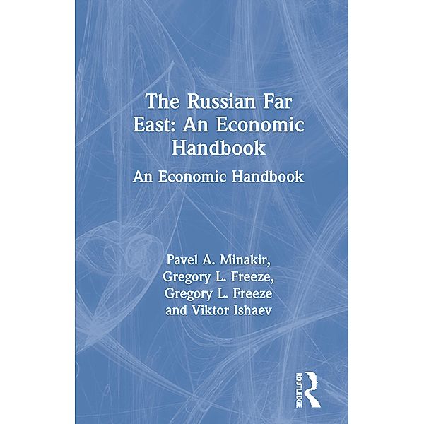 The Russian Far East: An Economic Handbook, Pavel A. Minakir, Gregory L. Freeze, Viktor Ishaev