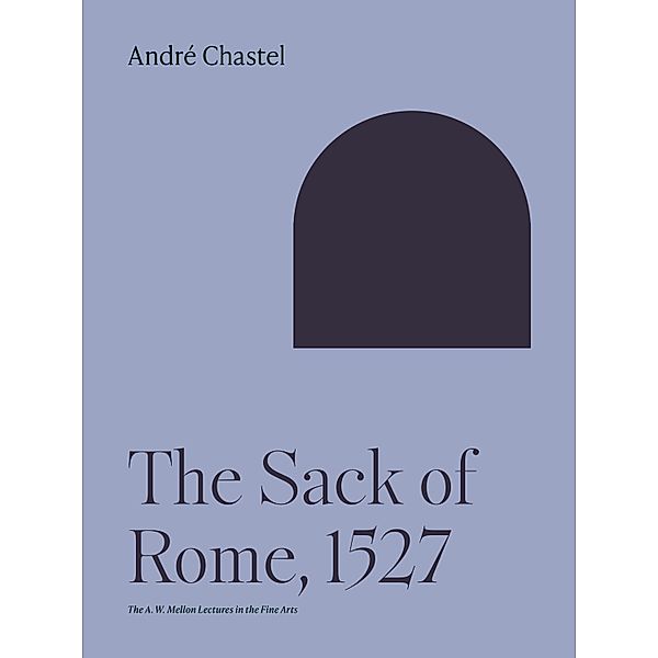 The Sack of Rome, 1527 / The A. W. Mellon Lectures in the Fine Arts Bd.26, André Chastel
