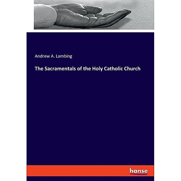 The Sacramentals of the Holy Catholic Church, Andrew A. Lambing