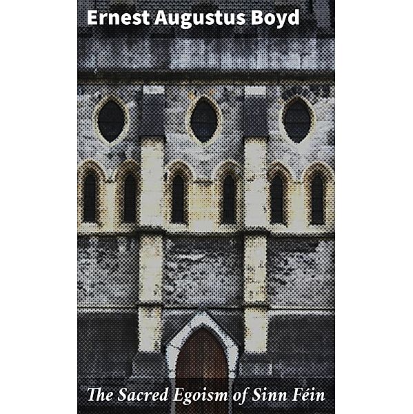 The Sacred Egoism of Sinn Féin, Ernest Augustus Boyd