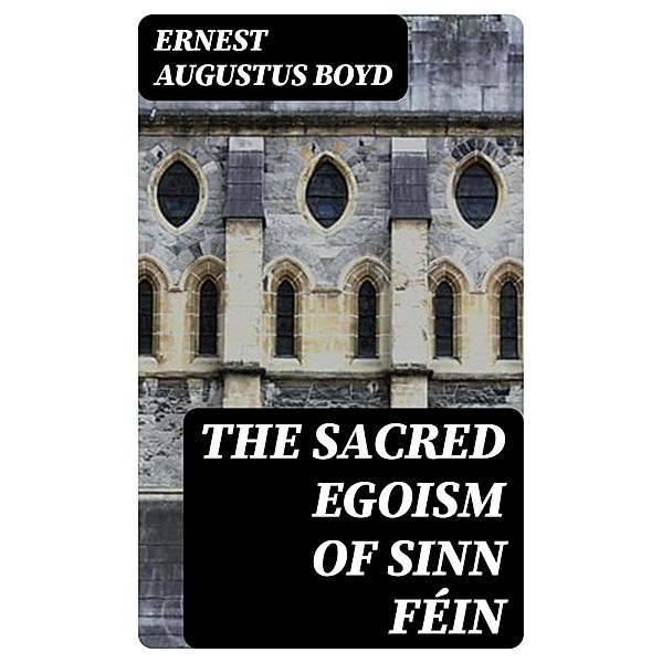 The Sacred Egoism of Sinn Féin, Ernest Augustus Boyd