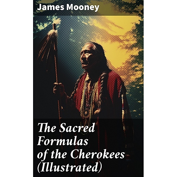 The Sacred Formulas of the Cherokees (Illustrated), James Mooney
